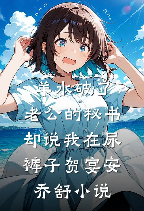 羊水破了，老公的秘书却说我在尿裤子贺宴安乔舒小说