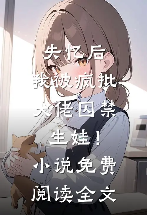 失忆后，我被疯批大佬囚禁生娃！小说免费阅读全文