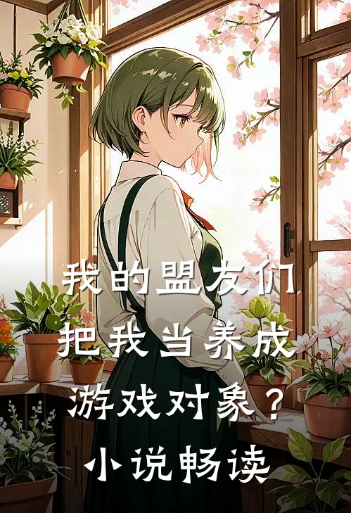 我的盟友们，把我当养成游戏对象？小说畅读