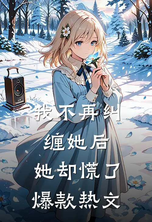 我不再纠缠她后，她却慌了爆款热文
