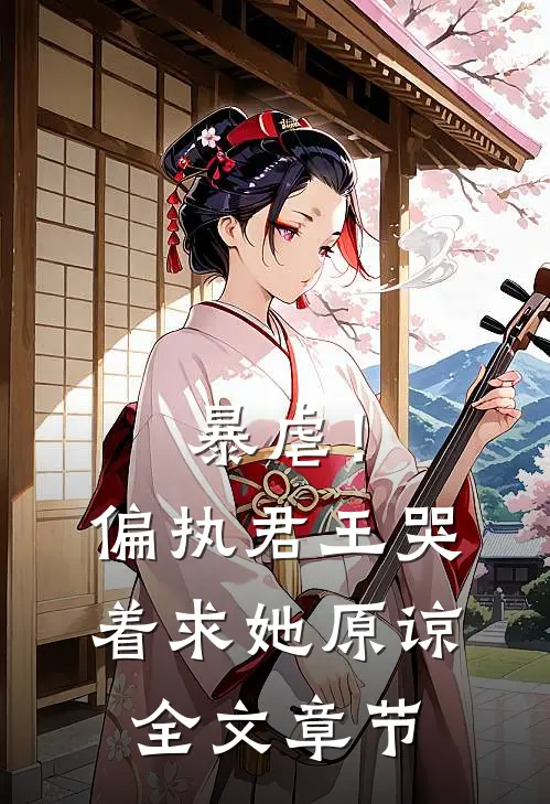 暴虐！偏执君王哭着求她原谅全文章节