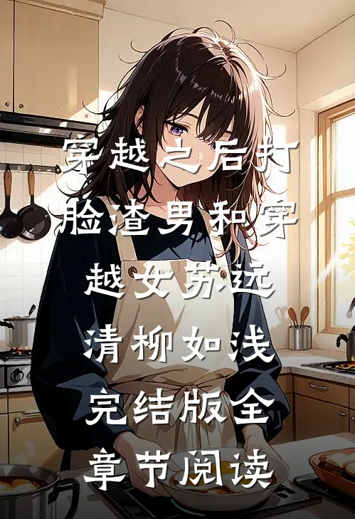 《穿越之后打脸渣男和穿越女》苏远清柳如浅完结版全章节阅读
