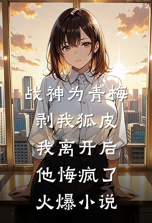 战神为青梅剥我狐皮，我离开后他悔疯了火爆小说