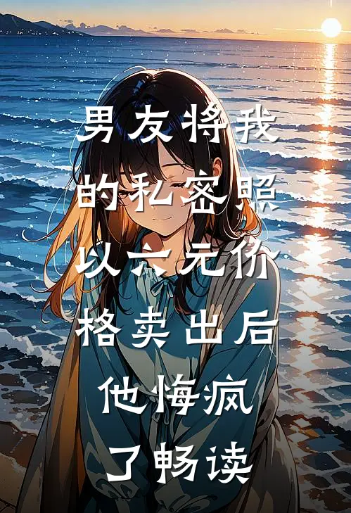 男友将我的私密照以六元价格卖出后，他悔疯了畅读