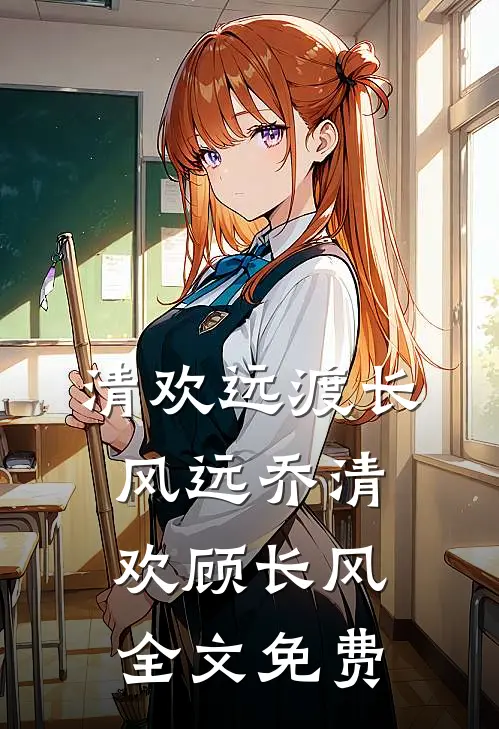 清欢远渡长风远乔清欢顾长风全文免费