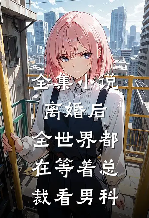全集小说离婚后，全世界都在等着总裁看男科