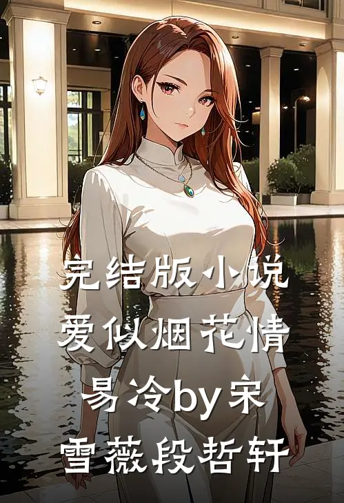 完结版小说爱似烟花情易冷by宋雪薇段哲轩