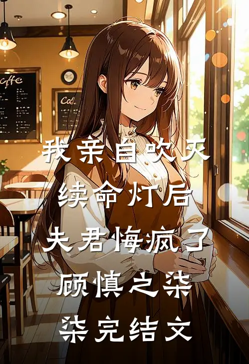 我亲自吹灭续命灯后，夫君悔疯了顾慎之柒柒完结文