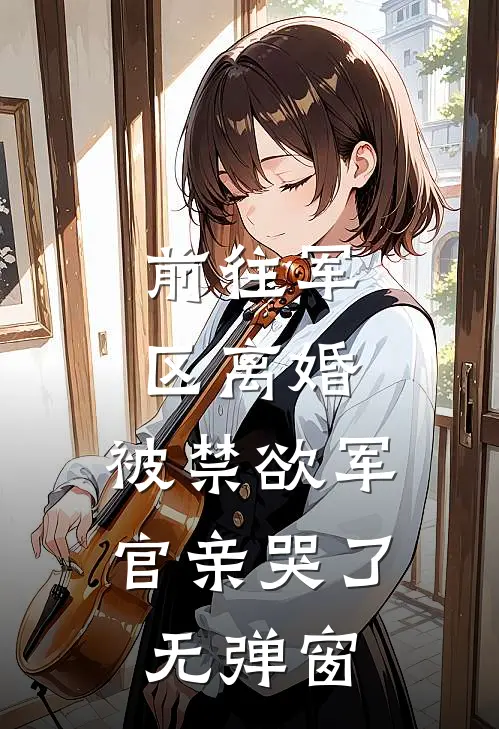 前往军区离婚，被禁欲军官亲哭了无弹窗