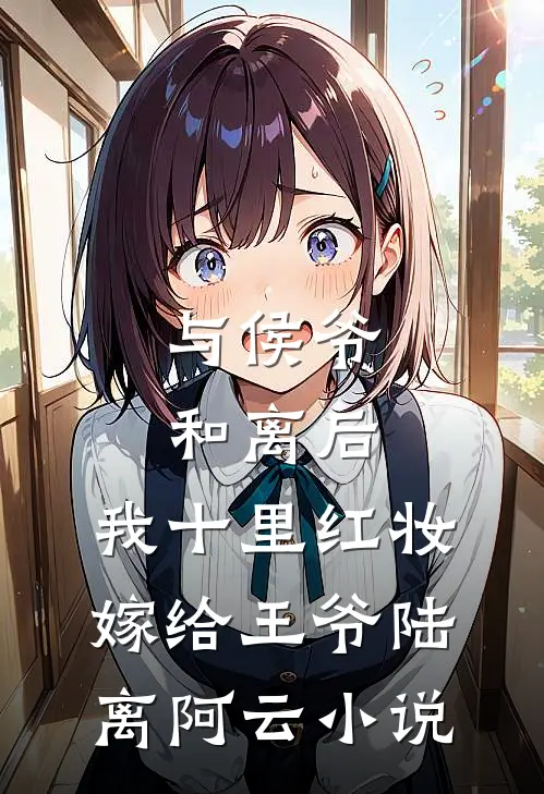 与侯爷和离后，我十里红妆嫁给王爷陆离阿云小说