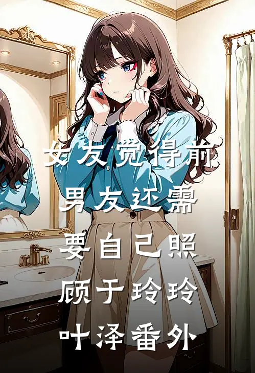 女友觉得前男友还需要自己照顾于玲玲叶泽番外