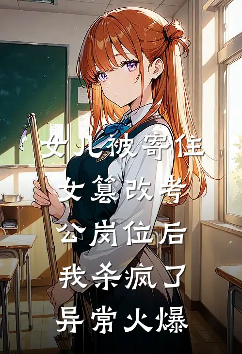 女儿被寄住女篡改考公岗位后，我杀疯了异常火爆