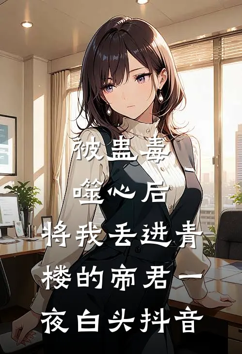 被蛊毒噬心后，将我丢进青楼的帝君一夜白头抖音