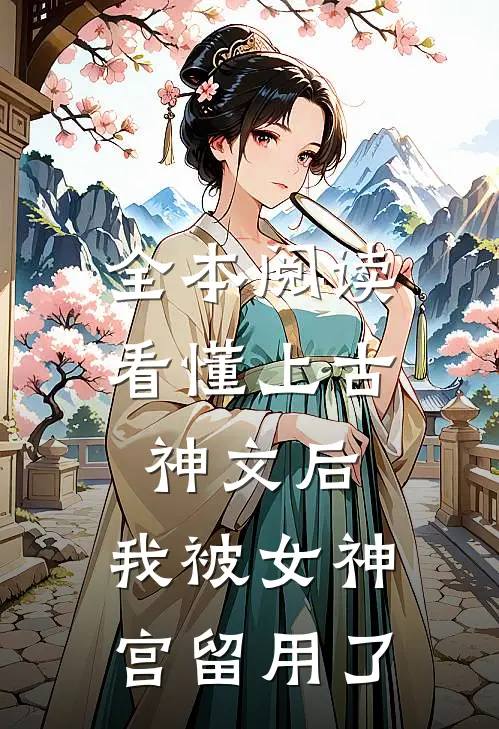 全本阅读看懂上古神文后，我被女神宫留用了