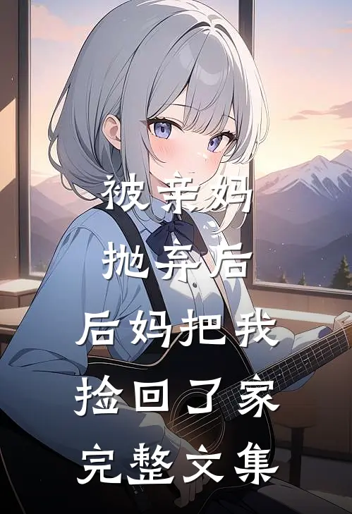 被亲妈抛弃后，后妈把我捡回了家完整文集