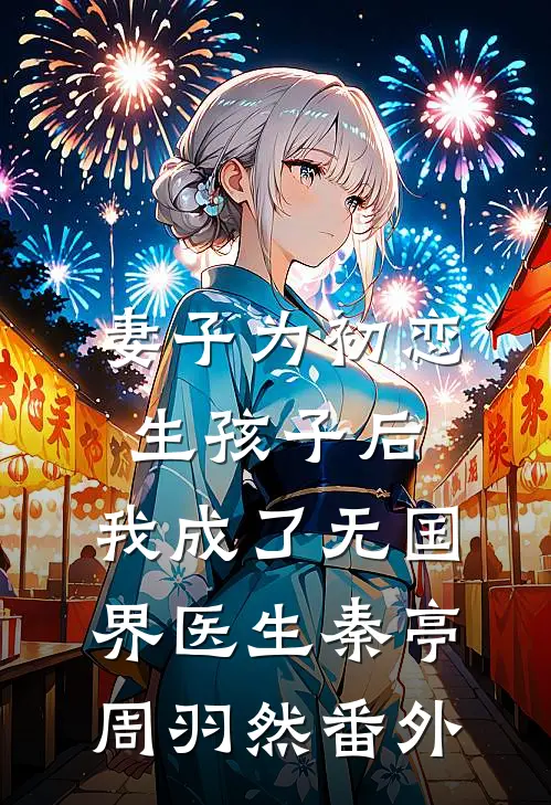 妻子为初恋生孩子后，我成了无国界医生秦亭周羽然番外