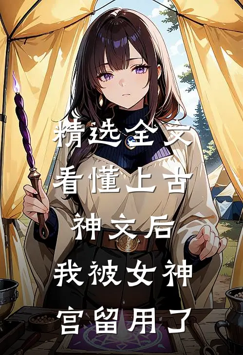 精选全文看懂上古神文后，我被女神宫留用了
