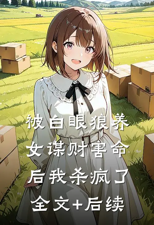被白眼狼养女谋财害命后我杀疯了全文+后续