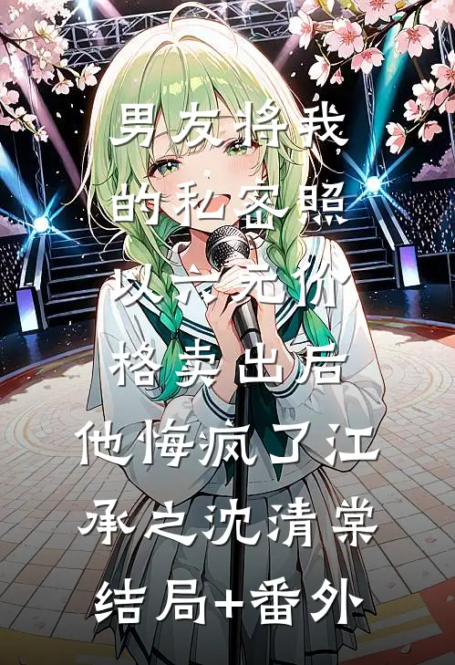 男友将我的私密照以六元价格卖出后，他悔疯了江承之沈清棠结局+番外