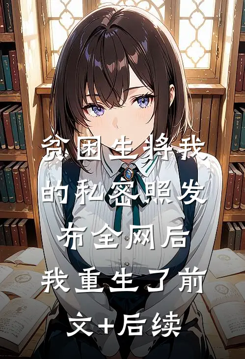 贫困生将我的私密照发布全网后，我重生了前文+后续