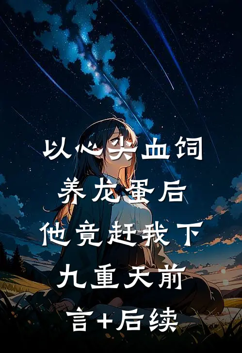 以心尖血饲养龙蛋后，他竟赶我下九重天前言+后续