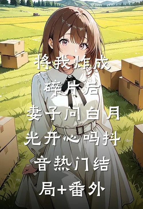 将我炸成碎片后，妻子问白月光开心吗抖音热门结局+番外