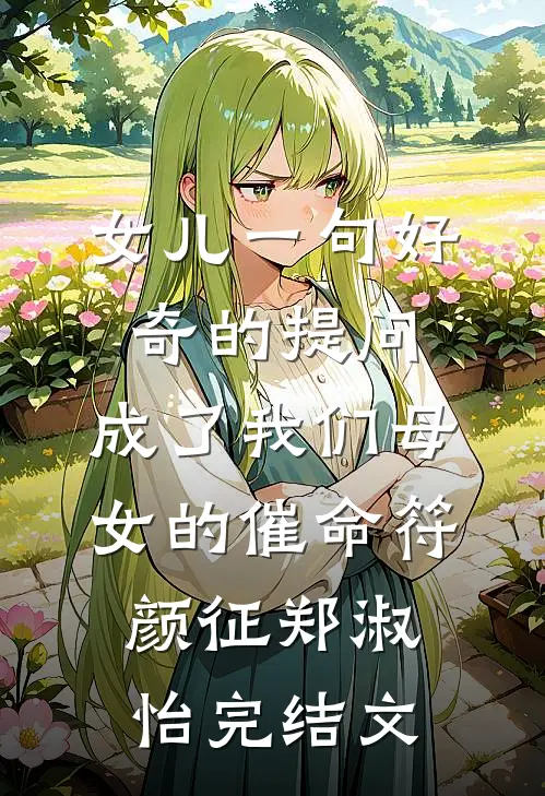 女儿一句好奇的提问，成了我们母女的催命符颜征郑淑怡完结文