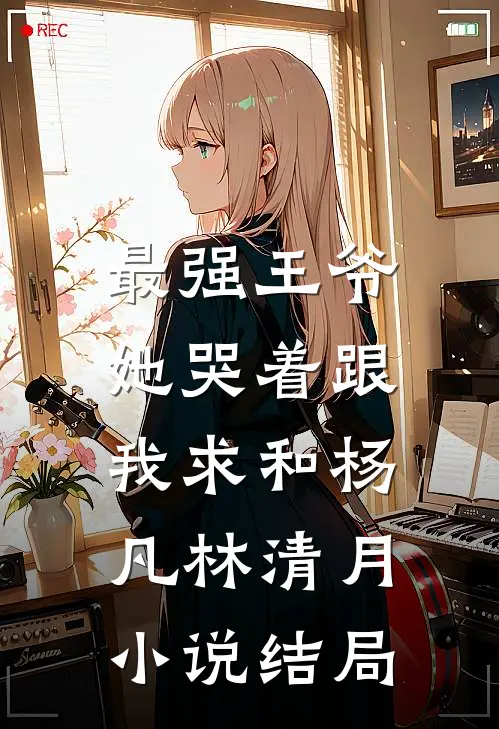 最强王爷：她哭着跟我求和杨凡林清月小说结局