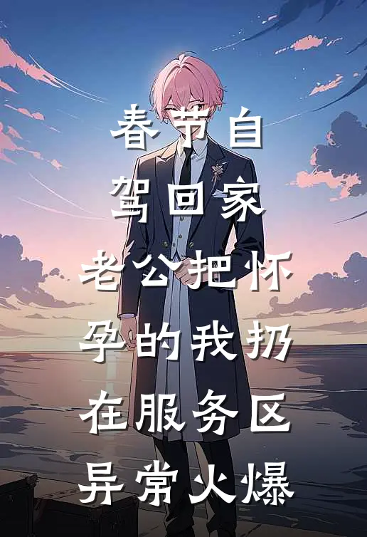 春节自驾回家，老公把怀孕的我扔在服务区异常火爆