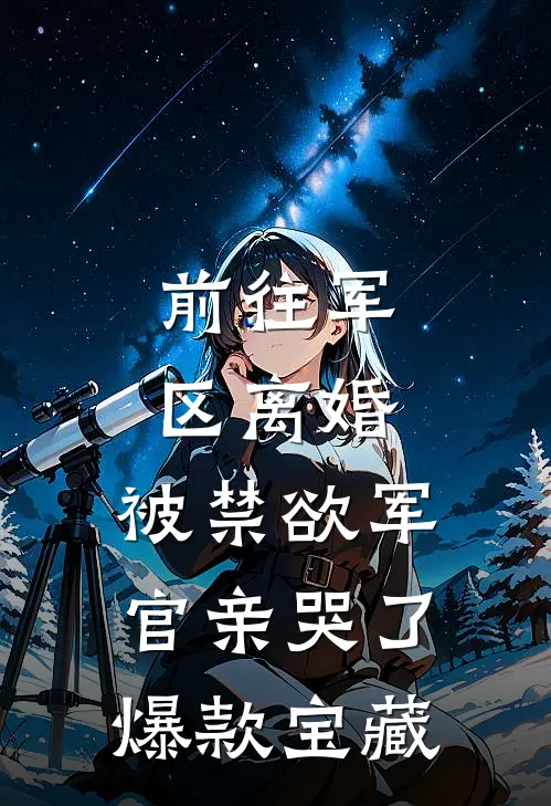 前往军区离婚，被禁欲军官亲哭了爆款宝藏