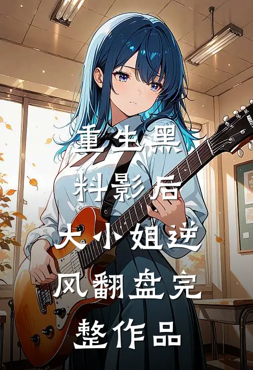 重生黑料影后：大小姐逆风翻盘完整作品
