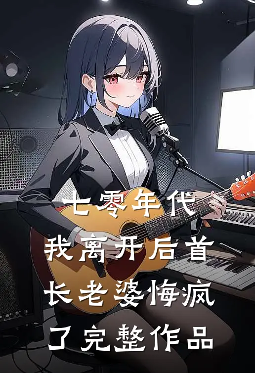 七零年代，我离开后首长老婆悔疯了完整作品