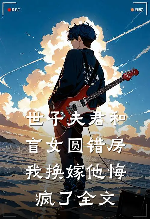 世子夫君和盲女圆错房，我换嫁他悔疯了全文