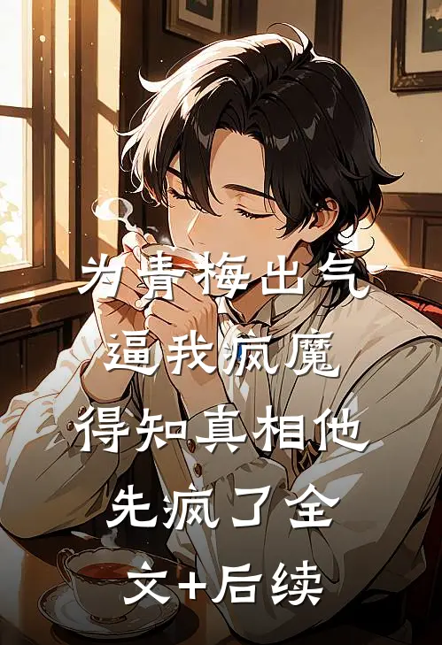 为青梅出气逼我疯魔，得知真相他先疯了全文+后续