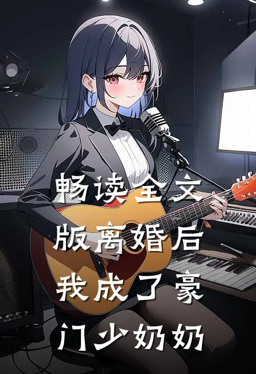 畅读全文版离婚后，我成了豪门少奶奶