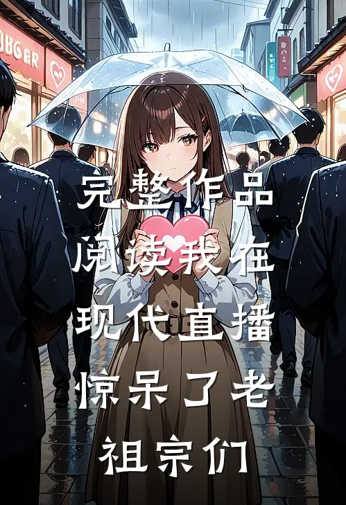 完整作品阅读我在现代直播，惊呆了老祖宗们