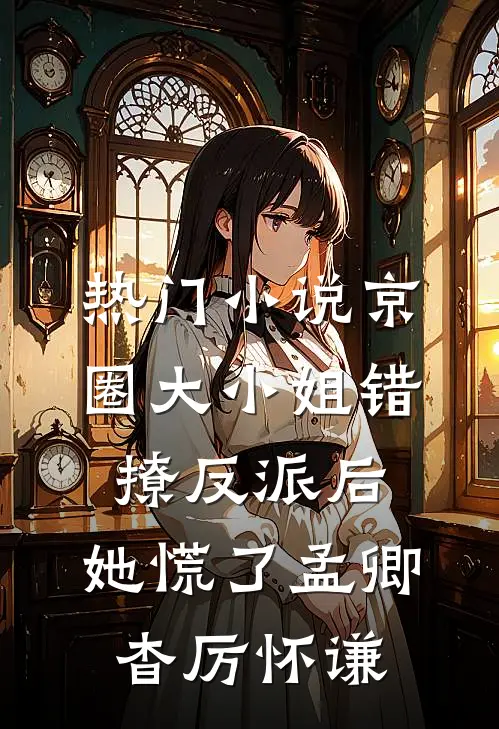 热门小说京圈大小姐错撩反派后，她慌了孟卿杳厉怀谦