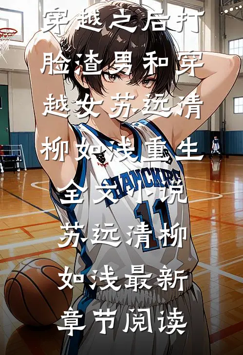 穿越之后打脸渣男和穿越女苏远清柳如浅重生全文小说苏远清柳如浅最新章节阅读