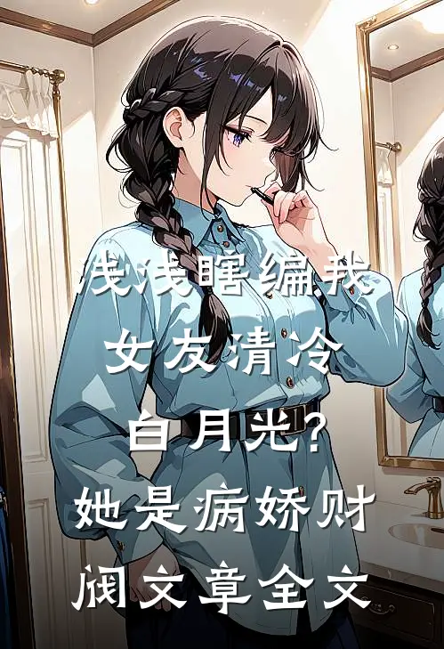 浅浅瞎编我女友清冷白月光?她是病娇财阀文章全文