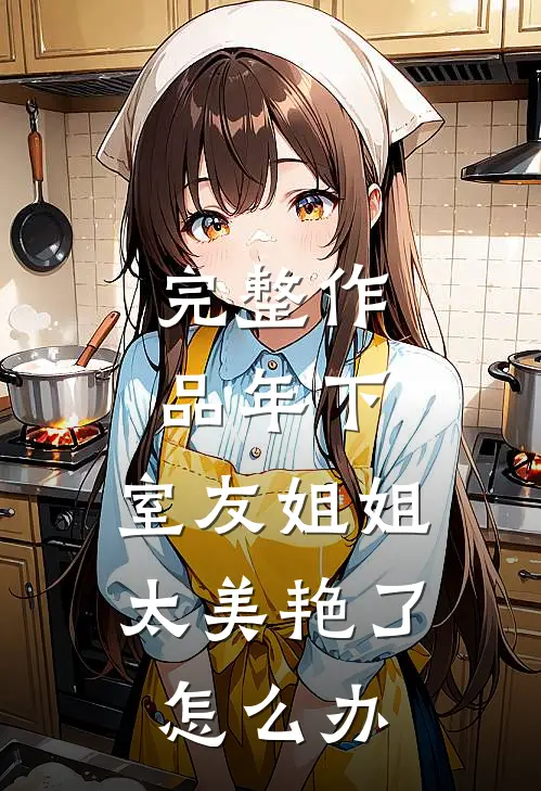 完整作品年下：室友姐姐太美艳了怎么办
