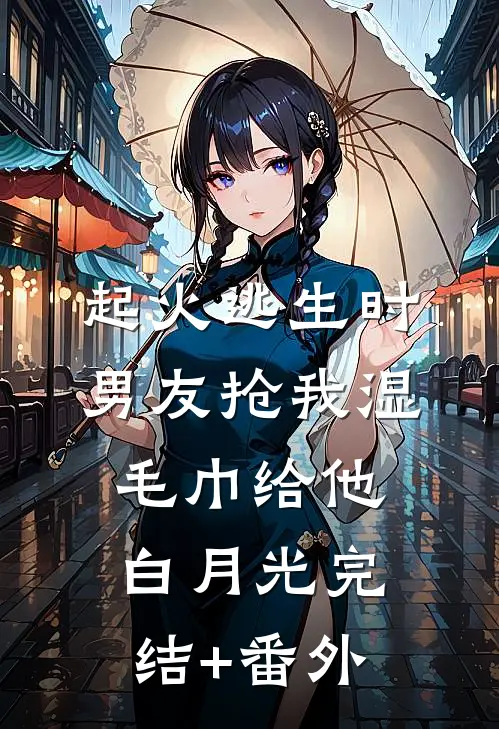 起火逃生时，男友抢我湿毛巾给他白月光完结+番外