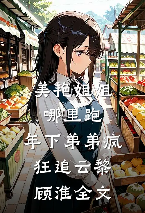 美艳姐姐哪里跑，年下弟弟疯狂追云黎顾淮全文