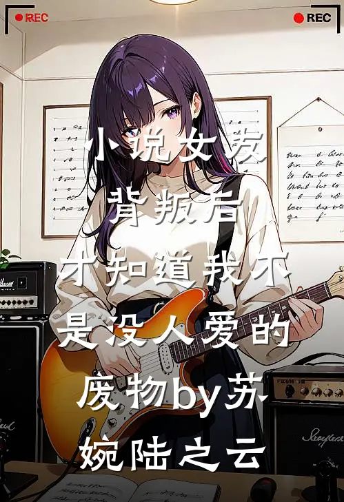小说女友背叛后，才知道我不是没人爱的废物by苏婉陆之云