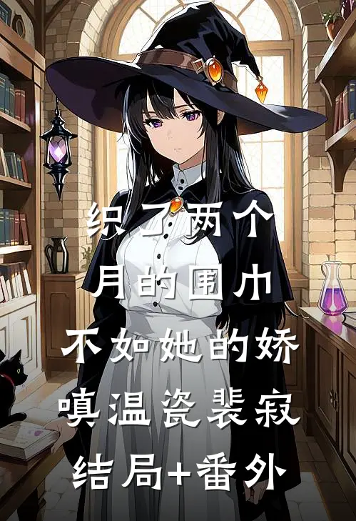 织了两个月的围巾，不如她的娇嗔温瓷裴寂结局+番外