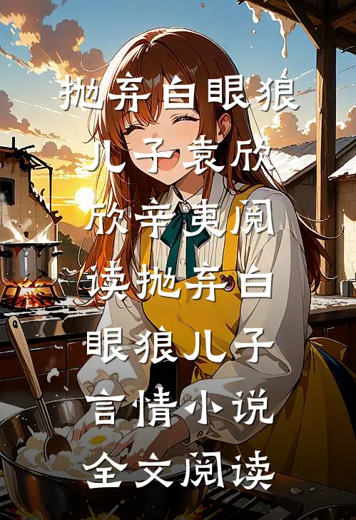 抛弃白眼狼儿子袁欣欣辛夷阅读_抛弃白眼狼儿子言情小说全文阅读