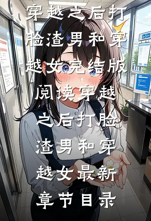 《穿越之后打脸渣男和穿越女》完结版阅读《穿越之后打脸渣男和穿越女》最新章节目录