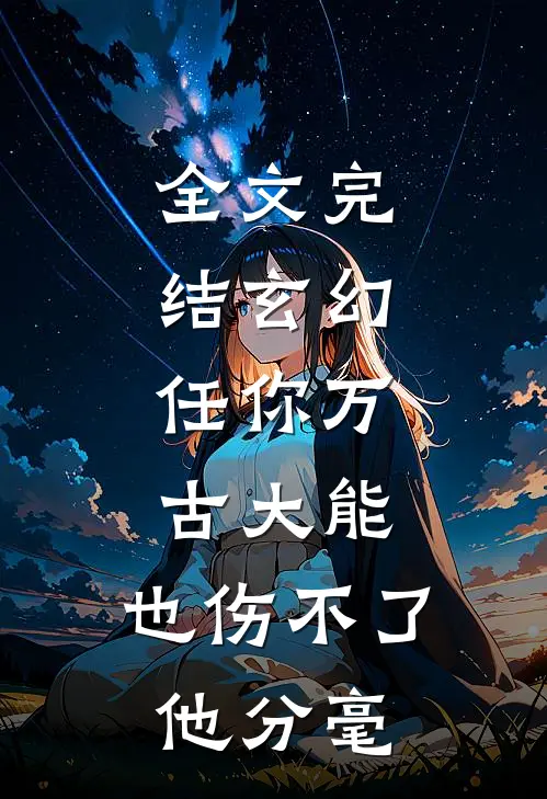 全文完结玄幻：任你万古大能，也伤不了他分毫