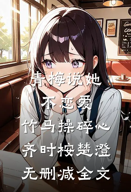 青梅说她不恋爱，竹马操碎心齐时桉楚澄无删减全文