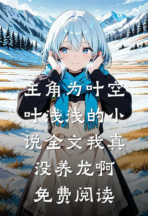 主角为叶空叶浅浅的小说全文我真没养龙啊免费阅读