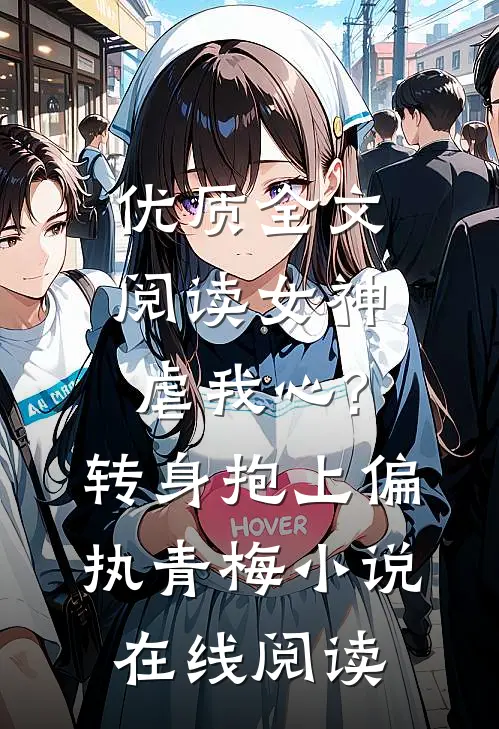 优质全文阅读女神虐我心?转身抱上偏执青梅小说在线阅读